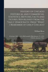 History of Chicago Historical and Commercial Statistics, Sketches, Facts and Figures, Republished From the Daily Democratic Press. What I Remember of Early Chicago; a Lecture, Delivered in McCormick's Hall, January 23, 1876, (Tribune, January 24th, )