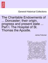 The Charitable Endowments of ... Doncaster; Their Origin, Progress and Present State ... Part I. the Hospital of St. Thomas the Apostle.