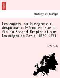 Les Cagots, Ou Le Re Gne Du Despotisme. Me Moires Sur La Fin Du Second Empire Et Sur Les Sie Ges de Paris, 1870-1871