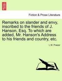 Remarks on Slander and Envy, Inscribed to the Friends of J. Hanson, Esq. to Which Are Added, Mr. Hanson's Address to His Friends and Country, Etc.