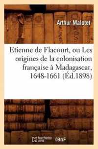 Etienne de Flacourt, Ou Les Origines de la Colonisation Francaise A Madagascar, 1648-1661 (Ed.1898)