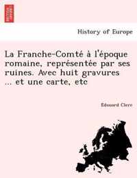 La Franche-Comte A L'e Poque Romaine, Repre Sente E Par Ses Ruines. Avec Huit Gravures ... Et Une Carte, Etc