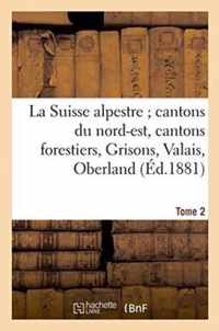 La Suisse Alpestre, Cantons Nord-Est, Cantons Forestiers, Grisons, Valais, Oberland Bernois Tome 2