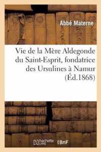 Vie de la Mère Aldegonde Du St-Esprit (Jeanne-Françoise de Bande), Fondatrice Des Ursulines À Namur: Écrite Peu Après Sa Mort Par Une Religieuse Ursul