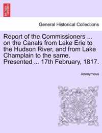 Report of the Commissioners ... on the Canals from Lake Erie to the Hudson River, and from Lake Champlain to the Same. Presented ... 17th February, 1817.