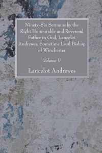 Ninety-Six Sermons by the Right Honourable and Reverend Father in God, Lancelot Andrewes, Sometime Lord Bishop of Winchester, Vol. V