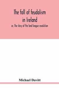 The fall of feudalism in Ireland; or, The story of the land league revolution