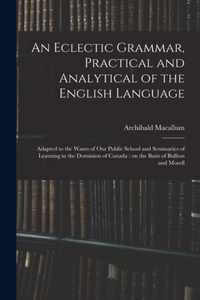 An Eclectic Grammar, Practical and Analytical of the English Language: Adapted to the Wants of Our Public School and Seminaries of Learning in the Dominion of Canada