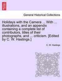 Holidays with the Camera ... with ... Illustrations, and an Appendix Containing a Complete List of Contributors, Titles of Their Photographs, and ... Criticism. [Edited by C. W. Hastings.]