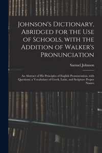 Johnson's Dictionary, Abridged for the Use of Schools, With the Addition of Walker's Pronunciation; an Abstract of His Principles of English Pronunciation, With Questions; a Vocabulary of Greek, Latin, and Scripture Proper Names