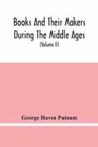 Books And Their Makers During The Middle Ages; A Study Of The Conditions Of The Production And Distribution Of Literature From The Fall Of The Roman Empire To The Close Of The Seventeenth Century (Volume Ii)