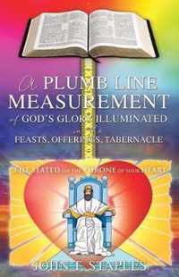 A Plumb Line Measurement of God's Glory Illuminated in the Feasts, Offerings, Tabernacle