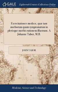 Exercitationes medicae, quae tam morborum quam symptomatum in plerisque morbis rationem illustrant. A Johanne Tabor, M.B.