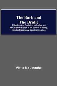 The Barb And The Bridle; A Handbook Of Equitation For Ladies, And Manual Of Instruction In The Science Of Riding, From The Preparatory Suppling Exercises