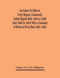 An Index To Bills Of Privy Signet, Commonly Called Signet Bills 1584 To 1596 And 1603 To 1624 With A Calendar Of Writs Of Privy Seal 1601-1603