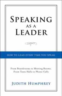 Speaking as a Leader: How to Lead Every Time You Speak...from Board Rooms to Meeting Rooms, from Town Halls to Phone Calls