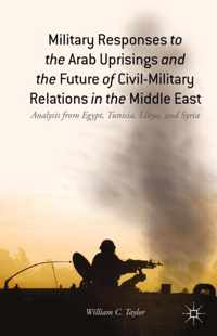 Military Responses to the Arab Uprisings and the Future of Civil-Military Relations in the Middle East