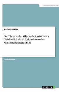 Die Theorie des Glucks bei Aristoteles. Gluckseligkeit als Leitgedanke der Nikomachischen Ethik