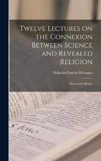 Twelve Lectures on the Connexion Between Science and Revealed Religion