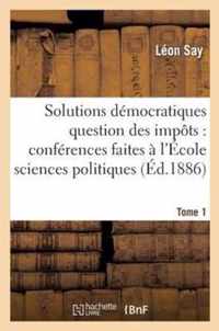 Les Solutions Démocratiques de la Question Des Impôts T1: Conférences Faites À l'École Des Sciences Politiques.