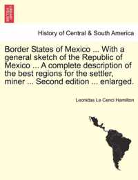 Border States of Mexico ... with a General Sketch of the Republic of Mexico ... a Complete Description of the Best Regions for the Settler, Miner ... Second Edition ... Enlarged.