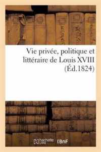 Vie Privee, Politique Et Litteraire de Louis XVIII, Suivie de la Relation de Ses Derniers Moments