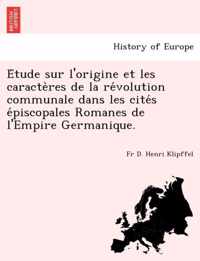 E Tude Sur L'Origine Et Les Caracte Res de La Re Volution Communale Dans Les Cite S E Piscopales Romanes de L'Empire Germanique.