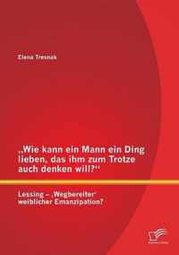 "Wie kann ein Mann ein Ding lieben, das ihm zum Trotze auch denken will?" Lessing - ,Wegbereiter' weiblicher Emanzipation?