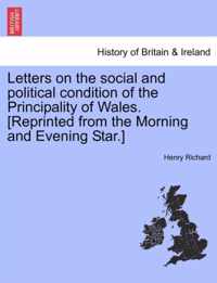 Letters on the Social and Political Condition of the Principality of Wales. [Reprinted from the Morning and Evening Star.]