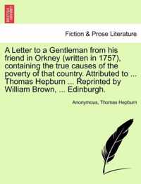 A Letter to a Gentleman from His Friend in Orkney (Written in 1757), Containing the True Causes of the Poverty of That Country. Attributed to ... Thomas Hepburn ... Reprinted by William Brown, ... Edinburgh.