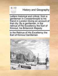 Letters Historical and Critical, from a Gentleman in Constantinople to His Friend in London Giving an Account of That City