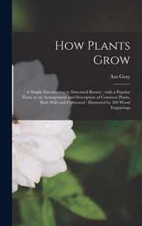 How Plants Grow [microform]: a Simple Introduction to Structural Botany: With a Popular Flora, or an Arrangement and Description of Common Plants, Both Wild and Cultivated