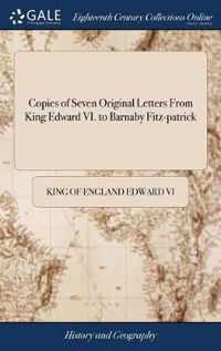 Copies of Seven Original Letters From King Edward VI. to Barnaby Fitz-patrick
