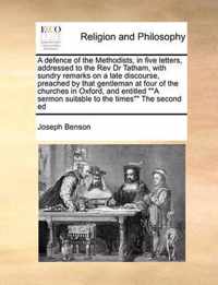 A Defence of the Methodists, in Five Letters, Addressed to the REV Dr Tatham, with Sundry Remarks on a Late Discourse, Preached by That Gentleman at Four of the Churches in Oxford, and Entitled a Sermon Suitable to the Times the Second Ed