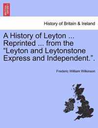 A History of Leyton ... Reprinted ... from the Leyton and Leytonstone Express and Independent..