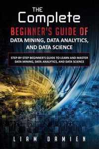 The Complete Beginner's Guide of Data Mining, Data Analytics, and Data Science Step-by-step Beginner's Guide to Learn and Master Data Mining, Data Analytics, and Data Science