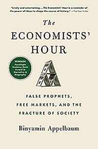 The Economists' Hour How the False Prophets of Free Markets Fractured Our Society