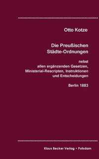 Die Preußischen Städte-Ordnungen, Berlin 1883: nebst allen ergänzenden Gesetzen, Ministerial-Recripten, Instruktionen und Entscheidungen