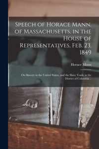 Speech of Horace Mann, of Massachusetts, in the House of Representatives, Feb. 23, 1849; on Slavery in the United States, and the Slave Trade in the District of Columbia ..