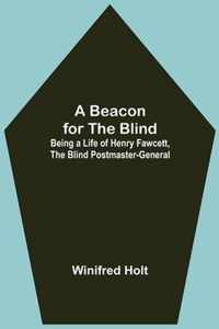 A Beacon for the Blind; Being a Life of Henry Fawcett, the Blind Postmaster-General