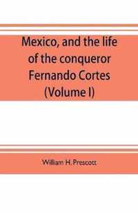 Mexico, and the life of the conqueror Fernando Cortes (Volume I)