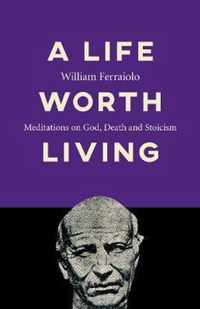 Life Worth Living, A  Meditations on God, Death and Stoicism