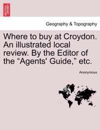 Where to Buy at Croydon. an Illustrated Local Review. by the Editor of the Agents' Guide, Etc.