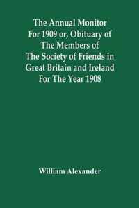 The Annual Monitor For 1909 Or, Obituary Of The Members Of The Society Of Friends In Great Britain And Ireland For The Year 1908