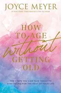 How to Age Without Getting Old: The Steps You Can Take Today to Stay Young for the Rest of Your Life