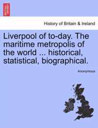 Liverpool of To-Day. the Maritime Metropolis of the World ... Historical, Statistical, Biographical.