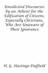 Unsolicited Discourses by an Atheist for the Edification of Citizens, Especially Christians, Who Are Unaware of Their Ignorance