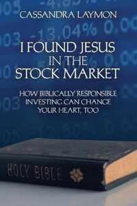 I Found Jesus in the Stock Market How Biblically Responsible Investing Can Change Your Heart, Too