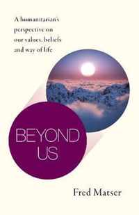 Beyond Us  A humanitarians perspective on our values, beliefs and way of life