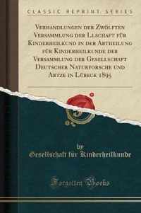 Verhandlungen Der Zwoelften Versammlung Der Llschaft Fur Kinderheilkund in Der Abtheilung Fur Kinderheilkunde Der Versammlung Der Gesellschaft Deutscher Naturforsche Und Artze in Lubeck 1895 (Classic Reprint)